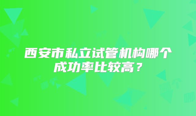 西安市私立试管机构哪个成功率比较高？
