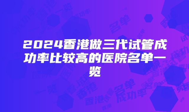 2024香港做三代试管成功率比较高的医院名单一览