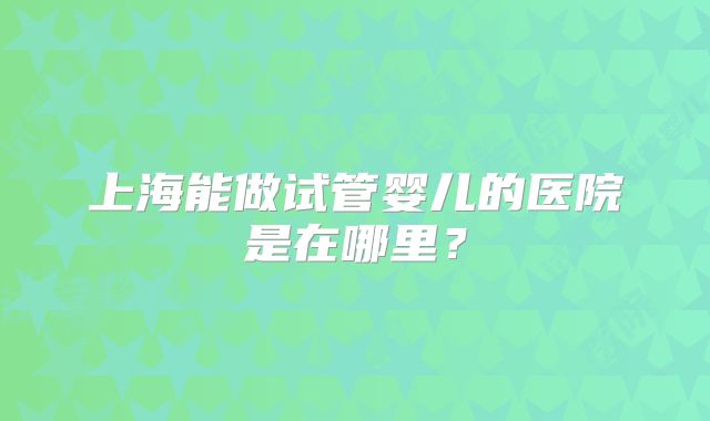 上海能做试管婴儿的医院是在哪里？