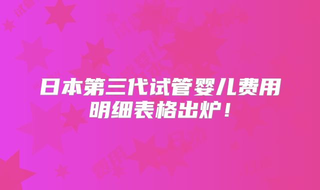 日本第三代试管婴儿费用明细表格出炉!