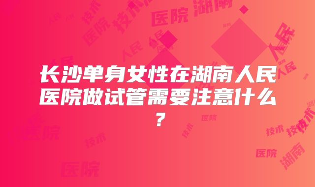 长沙单身女性在湖南人民医院做试管需要注意什么？