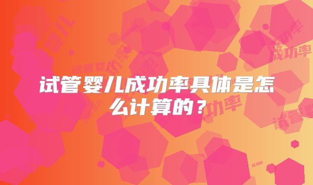 试管婴儿成功率具体是怎么计算的？