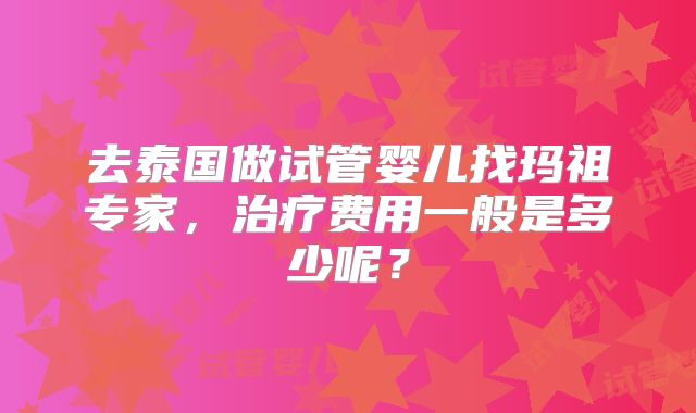 去泰国做试管婴儿找玛祖专家，治疗费用一般是多少呢？