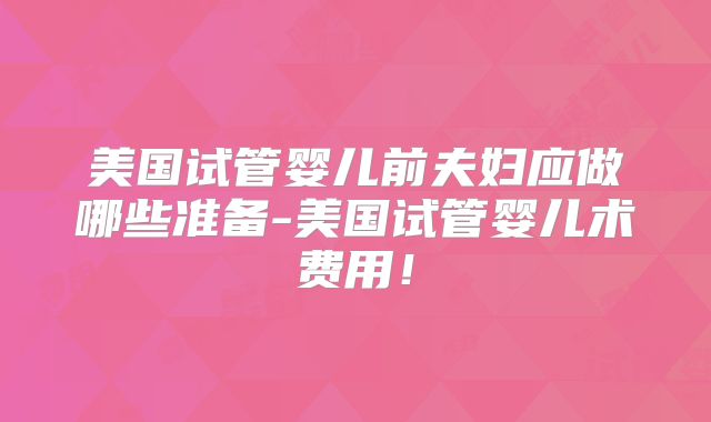 美国试管婴儿前夫妇应做哪些准备-美国试管婴儿术费用！