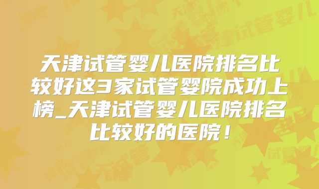 天津试管婴儿医院排名比较好这3家试管婴院成功上榜_天津试管婴儿医院排名比较好的医院!