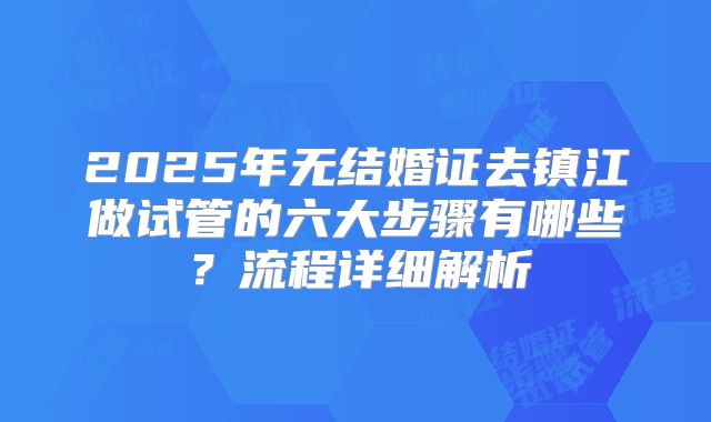 2025年无结婚证去镇江做试管的六大步骤有哪些？流程详细解析