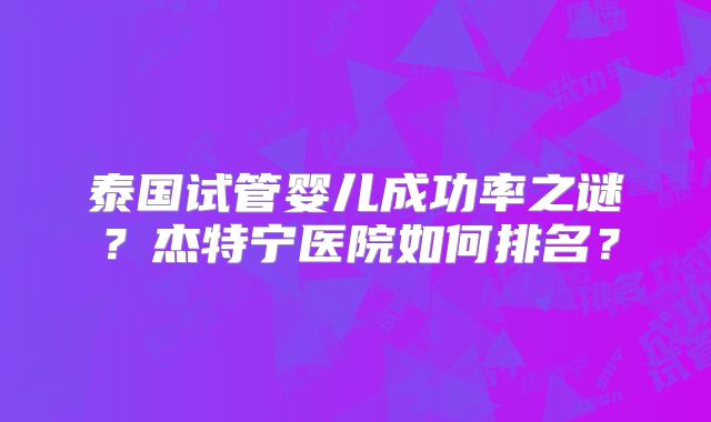 泰国试管婴儿成功率之谜？杰特宁医院如何排名？