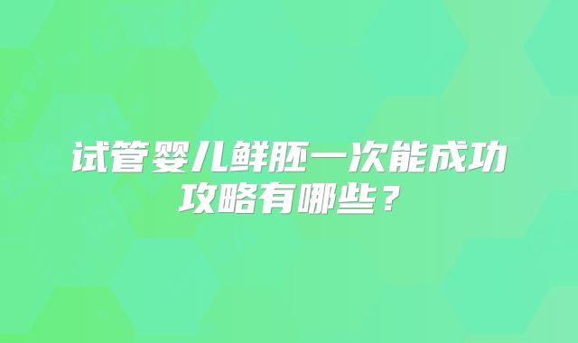 试管婴儿鲜胚一次能成功攻略有哪些?