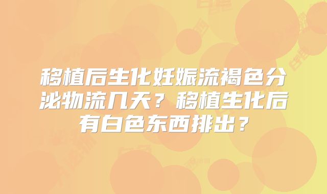 移植后生化妊娠流褐色分泌物流几天？移植生化后有白色东西排出？