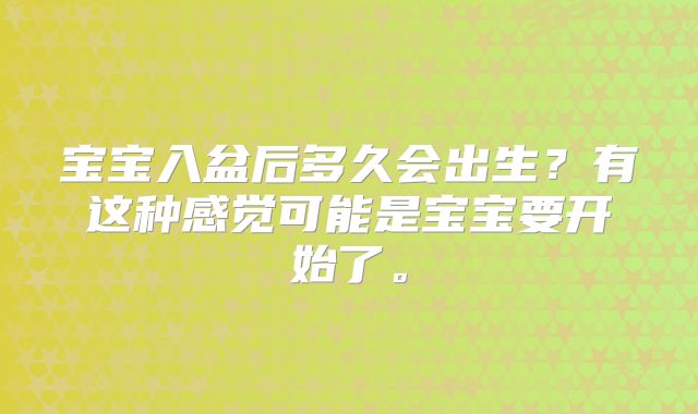 宝宝入盆后多久会出生？有这种感觉可能是宝宝要开始了。