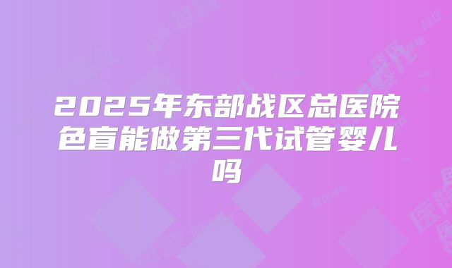 2025年东部战区总医院色盲能做第三代试管婴儿吗