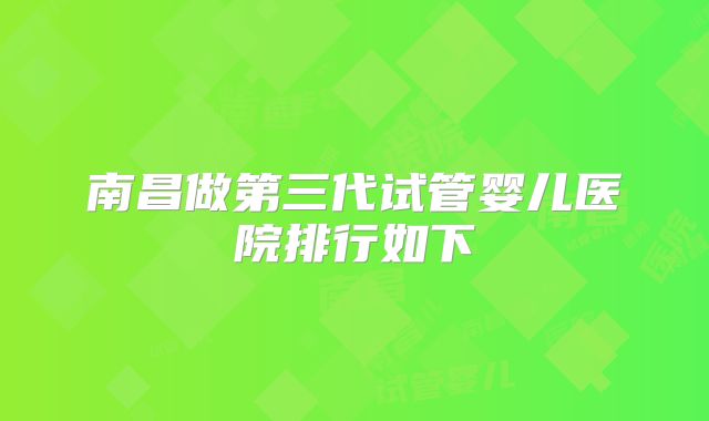 南昌做第三代试管婴儿医院排行如下