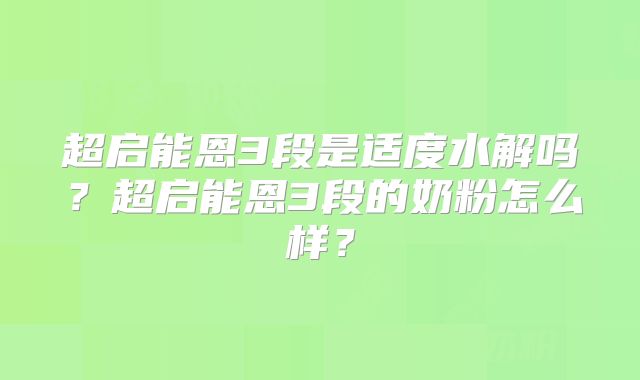 超启能恩3段是适度水解吗？超启能恩3段的奶粉怎么样？