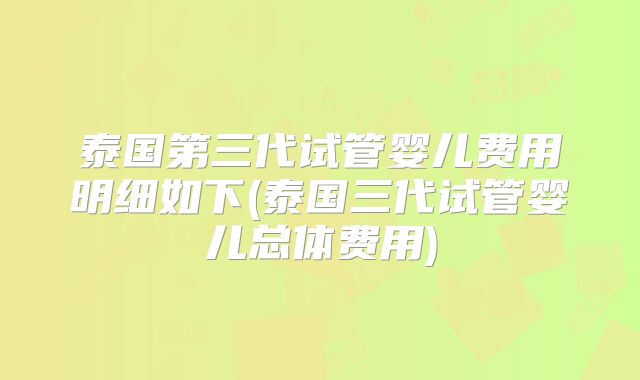 泰国第三代试管婴儿费用明细如下(泰国三代试管婴儿总体费用)