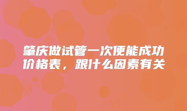 肇庆做试管一次便能成功价格表,跟什么因素有关