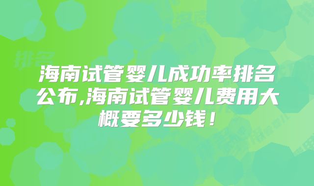 海南试管婴儿成功率排名公布,海南试管婴儿费用大概要多少钱！