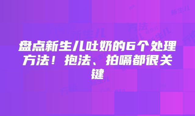 盘点新生儿吐奶的6个处理方法!抱法、拍嗝都很关键