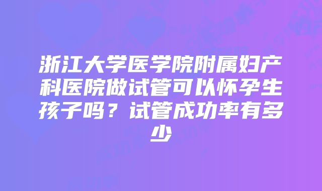浙江大学医学院附属妇产科医院做试管可以怀孕生孩子吗?试管成功率有多少