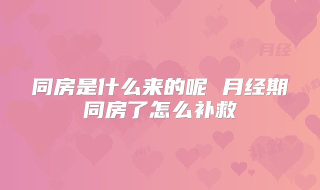 同房是什么来的呢 月经期同房了怎么补救