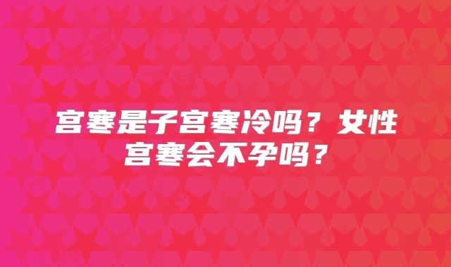 宫寒是子宫寒冷吗？女性宫寒会不孕吗？