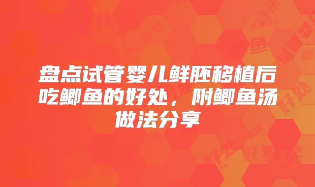 盘点试管婴儿鲜胚移植后吃鲫鱼的好处，附鲫鱼汤做法分享