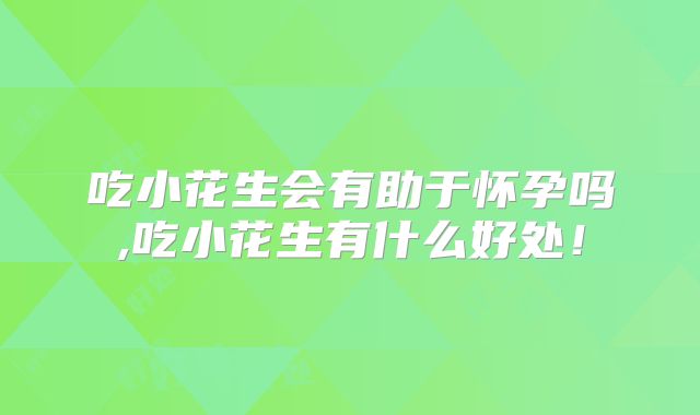吃小花生会有助于怀孕吗,吃小花生有什么好处！