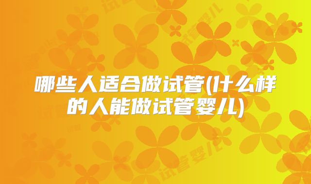 哪些人适合做试管(什么样的人能做试管婴儿)