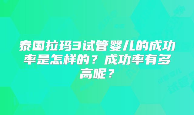 泰国拉玛3试管婴儿的成功率是怎样的?成功率有多高呢?