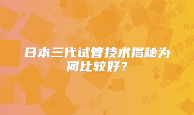 日本三代试管技术揭秘为何比较好？
