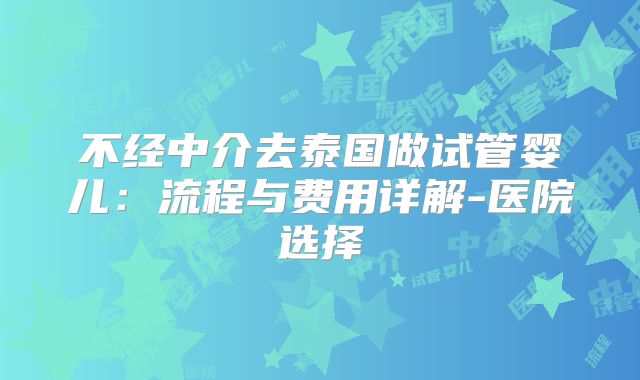 不经中介去泰国做试管婴儿：流程与费用详解-医院选择