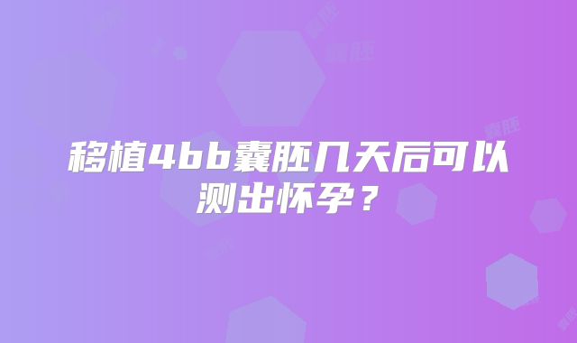 移植4bb囊胚几天后可以测出怀孕？