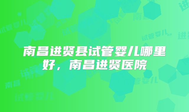 南昌进贤县试管婴儿哪里好，南昌进贤医院