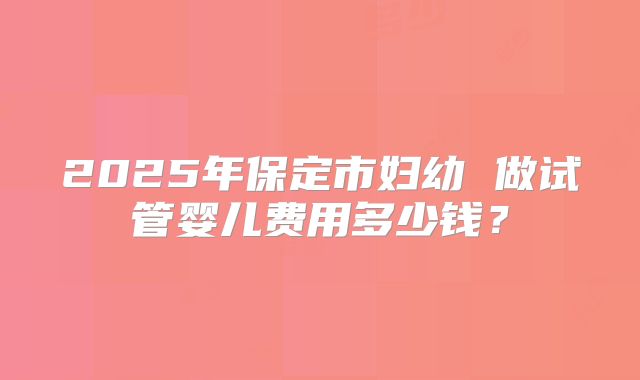 2025年保定市妇幼 做试管婴儿费用多少钱？