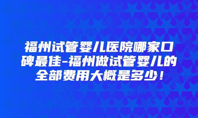 福州试管婴儿医院哪家口碑最佳-福州做试管婴儿的全部费用大概是多少！