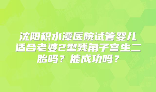 沈阳积水潭医院试管婴儿适合老婆2型残角子宫生二胎吗?能成功吗?