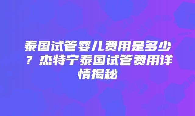 泰国试管婴儿费用是多少？杰特宁泰国试管费用详情揭秘