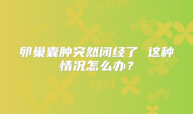 卵巢囊肿突然闭经了 这种情况怎么办?