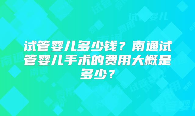 试管婴儿多少钱?南通试管婴儿手术的费用大概是多少?