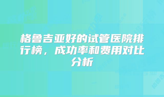 格鲁吉亚好的试管医院排行榜，成功率和费用对比分析