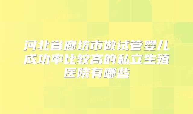 河北省廊坊市做试管婴儿成功率比较高的私立生殖医院有哪些