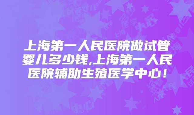 上海第一人民医院做试管婴儿多少钱,上海第一人民医院辅助生殖医学中心!