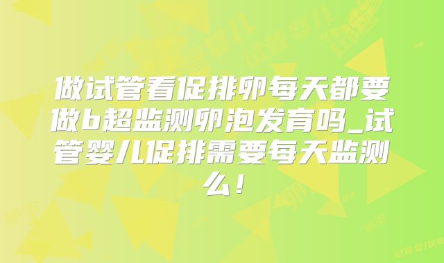 做试管看促排卵每天都要做b超监测卵泡发育吗_试管婴儿促排需要每天监测么!