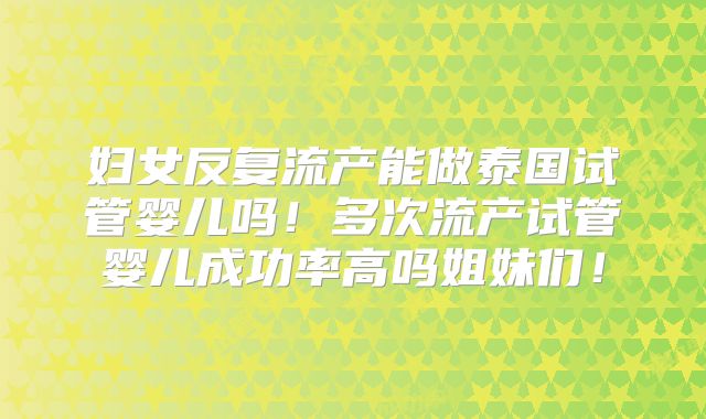 妇女反复流产能做泰国试管婴儿吗！多次流产试管婴儿成功率高吗姐妹们！