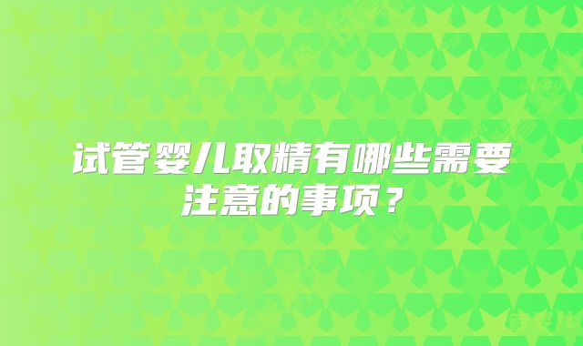试管婴儿取精有哪些需要注意的事项？
