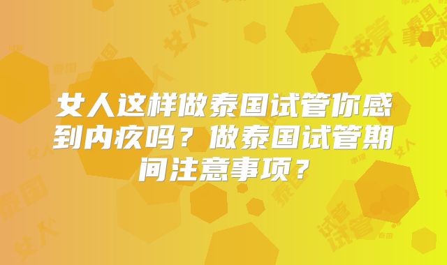 女人这样做泰国试管你感到内疚吗？做泰国试管期间注意事项？