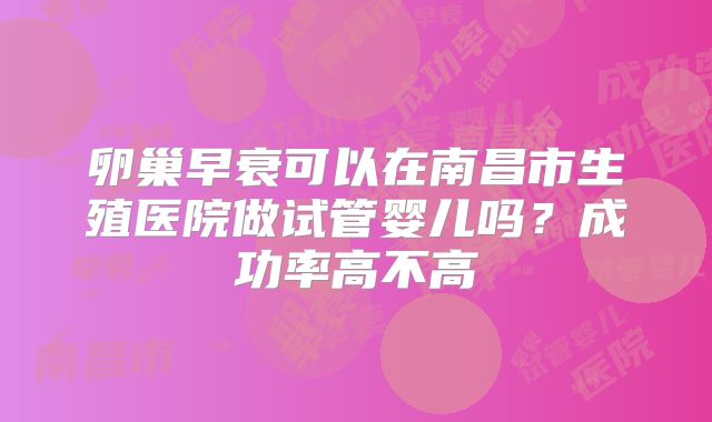卵巢早衰可以在南昌市生殖医院做试管婴儿吗?成功率高不高