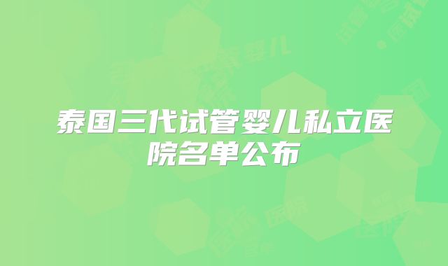 泰国三代试管婴儿私立医院名单公布