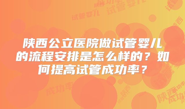 陕西公立医院做试管婴儿的流程安排是怎么样的?如何提高试管成功率?