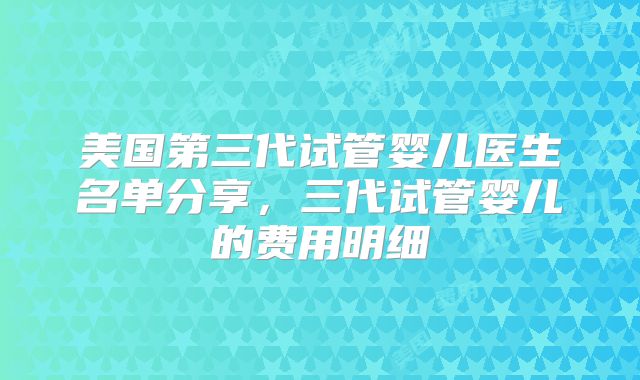 美国第三代试管婴儿医生名单分享，三代试管婴儿的费用明细
