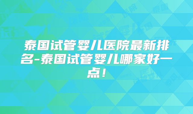 泰国试管婴儿医院最新排名-泰国试管婴儿哪家好一点！